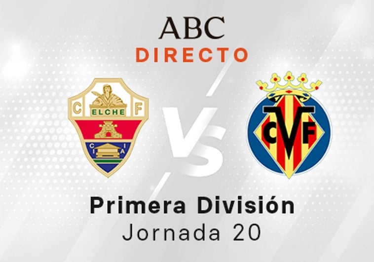 Elche - Villarreal en directo hoy: partido de la Liga Santander, jornada 20