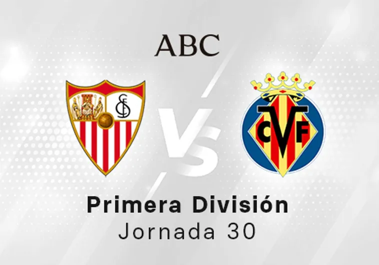 Sevilla - Villarreal en directo hoy: partido de la Liga Santander, jornada 30