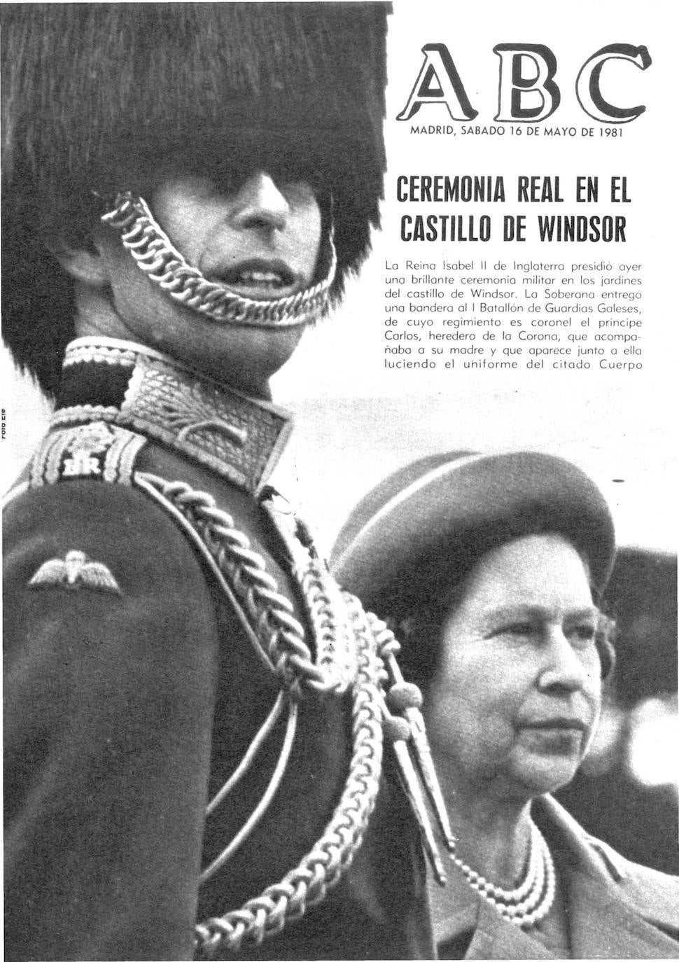 El 16 de mayo de 1981, ABC dedicó su portada a «la Reina Isabel II de Inglaterra, que presidió una brillante ceremonia militar en los jardines del castillo de Windsor. La Soberana entregó una bandera al I Batallón de Guardias Galeses, de cuyo regimiento es coronel el Príncipe Carlos, heredero de la Corona, que acompañaba a su madre y que aparece junto a ella luciendo el uniforme del citado Cuerpo».