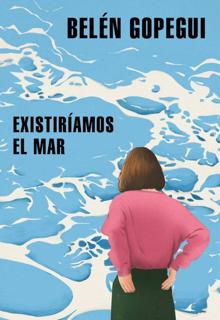 ‘Existiríamos el mar’ . Belén Gopegui. Literatura Randon House, 2021. 297 páginas. 18 euros