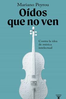 ‘Oídos que no ven’ . Mariano Peyrou. Taurus, 2022. 302 páginas. 18,90 euros