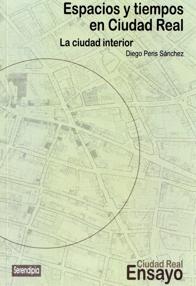 Diego Peris. Espacios y tiempos en Ciudad Real. La ciudad interior. Editorial Serendipia, Ciudad Real, 2017